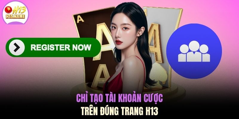 Đăng ký H13 2 Chỉ tạo tài khoản cược trên đúng trang H13