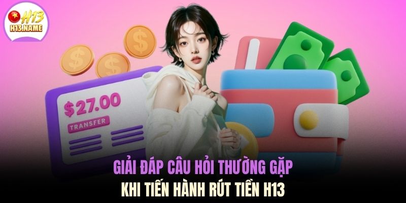 Rút tiền H13 3 Giải đáp câu hỏi thường gặp khi tiến hành rút tiền H13