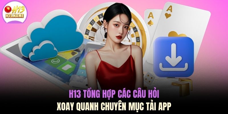 H13 tổng hợp các câu hỏi xoay quanh chuyên mục tải app