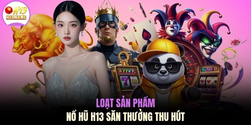 Loạt sản phẩm nổ hũ H13 săn thưởng thu hút