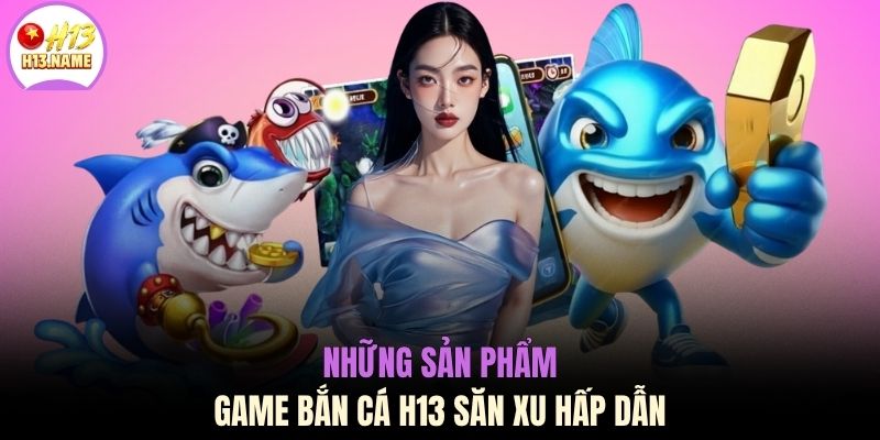 Những sản phẩm game bắn cá H13 săn xu hấp dẫn